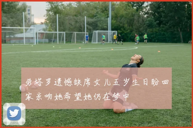 劳塔罗遗憾缺席女儿五岁生日盼回家亲吻她希望她仍在梦中