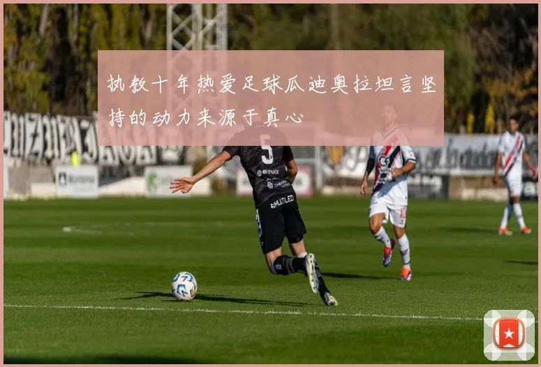 执教十年热爱足球瓜迪奥拉坦言坚持的动力来源于真心