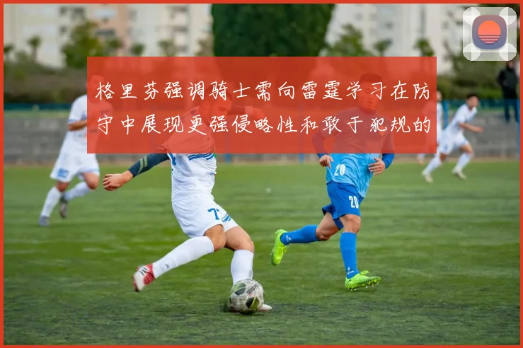 格里芬强调骑士需向雷霆学习在防守中展现更强侵略性和敢于犯规的态度