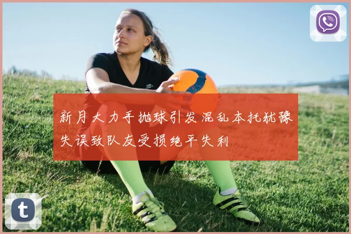 新月大力手抛球引发混乱本托犹豫失误致队友受损绝平失利
