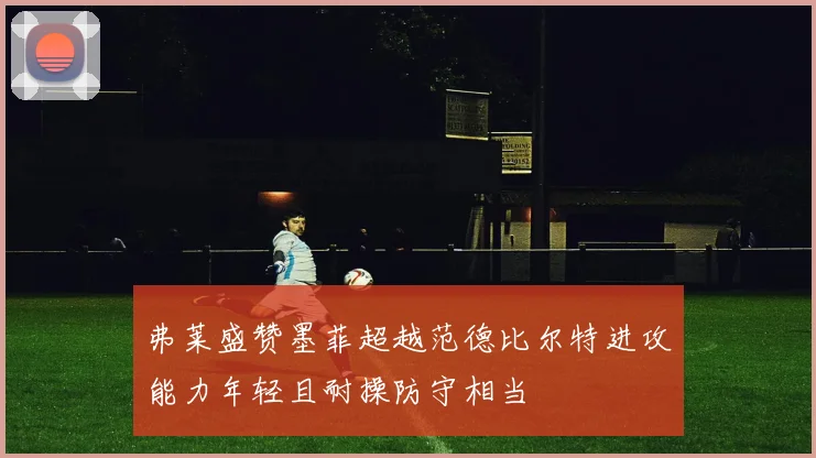 弗莱盛赞墨菲超越范德比尔特进攻能力年轻且耐操防守相当