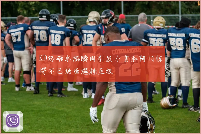 KD怒砸水瓶瞬间引发小贾和阿门惊愕不已场面尴尬至极