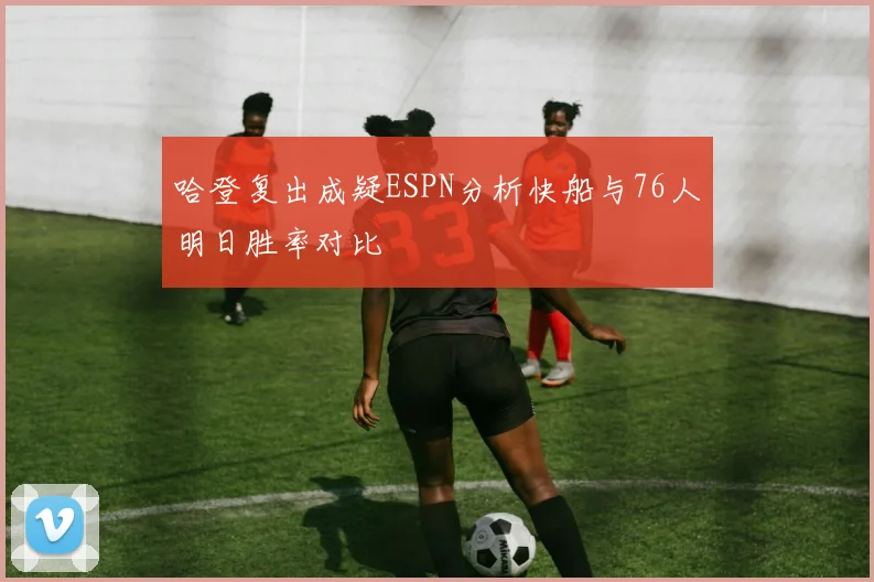 哈登复出成疑ESPN分析快船与76人明日胜率对比