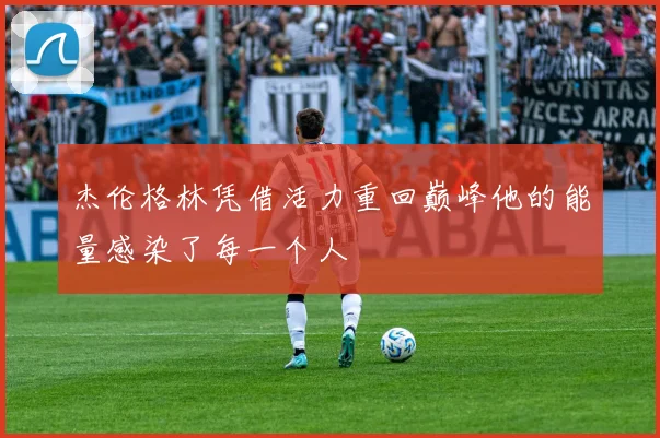 杰伦格林凭借活力重回巅峰他的能量感染了每一个人