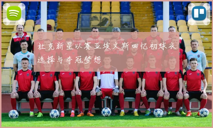 杜克新星以赛亚埃文斯回忆初球衣选择与夺冠梦想