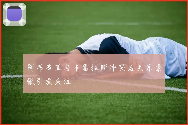 阿韦洛亚与卡雷拉斯冲突后关系紧张引发关注