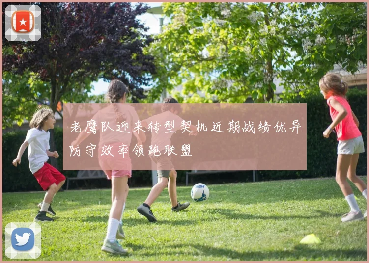 老鹰队迎来转型契机近期战绩优异防守效率领跑联盟