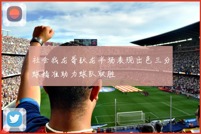 社会我龙哥狄龙半场表现出色三分球精准助力球队取胜