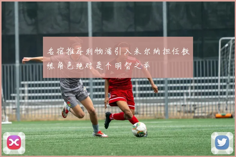 名宿推荐利物浦引入米尔纳担任教练角色绝对是个明智之举