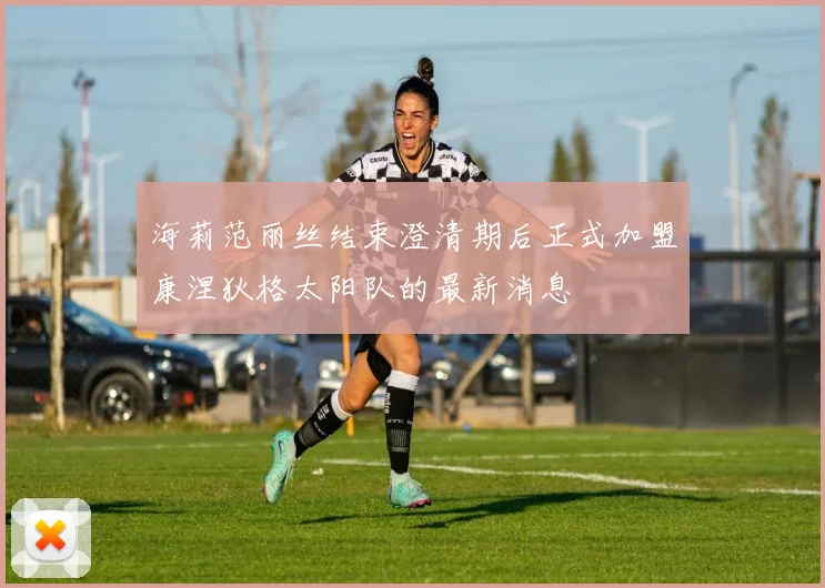 海莉范丽丝结束澄清期后正式加盟康涅狄格太阳队的最新消息