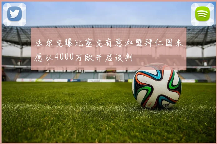 法尔克曝比塞克有意加盟拜仁国米愿以4000万欧开启谈判