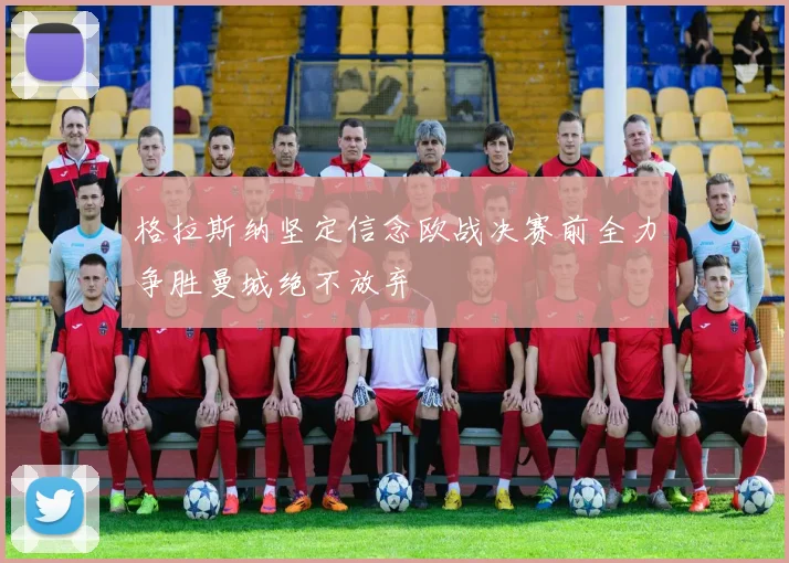 格拉斯纳坚定信念欧战决赛前全力争胜曼城绝不放弃
